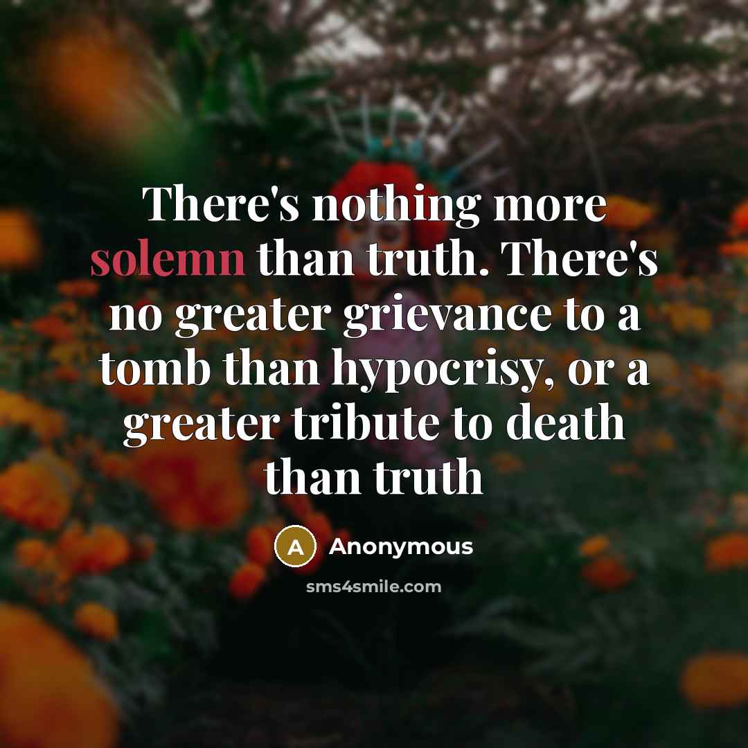 “There's nothing more solemn than truth. There's no greater grievance to a tomb than hypocrisy, or a greater tribute to death than truth” quote by Anonymous