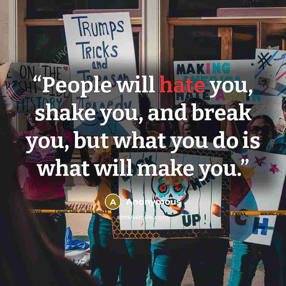 “People will hate you, shake you, and break you, but what you do is what will make you.” quote by Anonymous