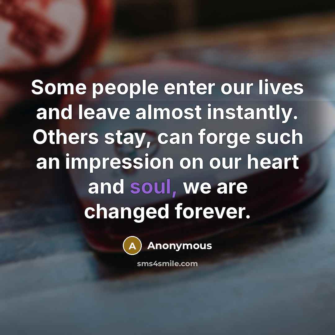 “Some people enter our lives and leave almost instantly. Others stay, can forge such an impression on our heart and soul, we are changed forever.” quote by Anonymous