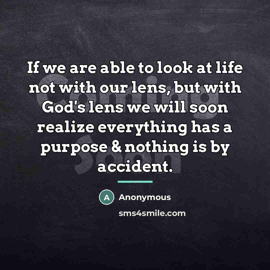 “If we are able to look at life not with our lens, but with God's lens we will soon realize everything has a purpose & nothing is by accident.” quote by Anonymous