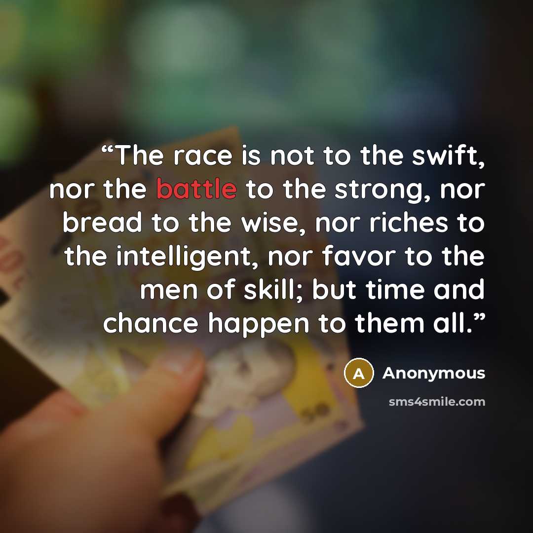 “The race is not to the swift, nor the battle to the strong, nor bread to the wise, nor riches to the intelligent, nor favor to the men of skill; but time and chance happen to them all.” quote by Anonymous