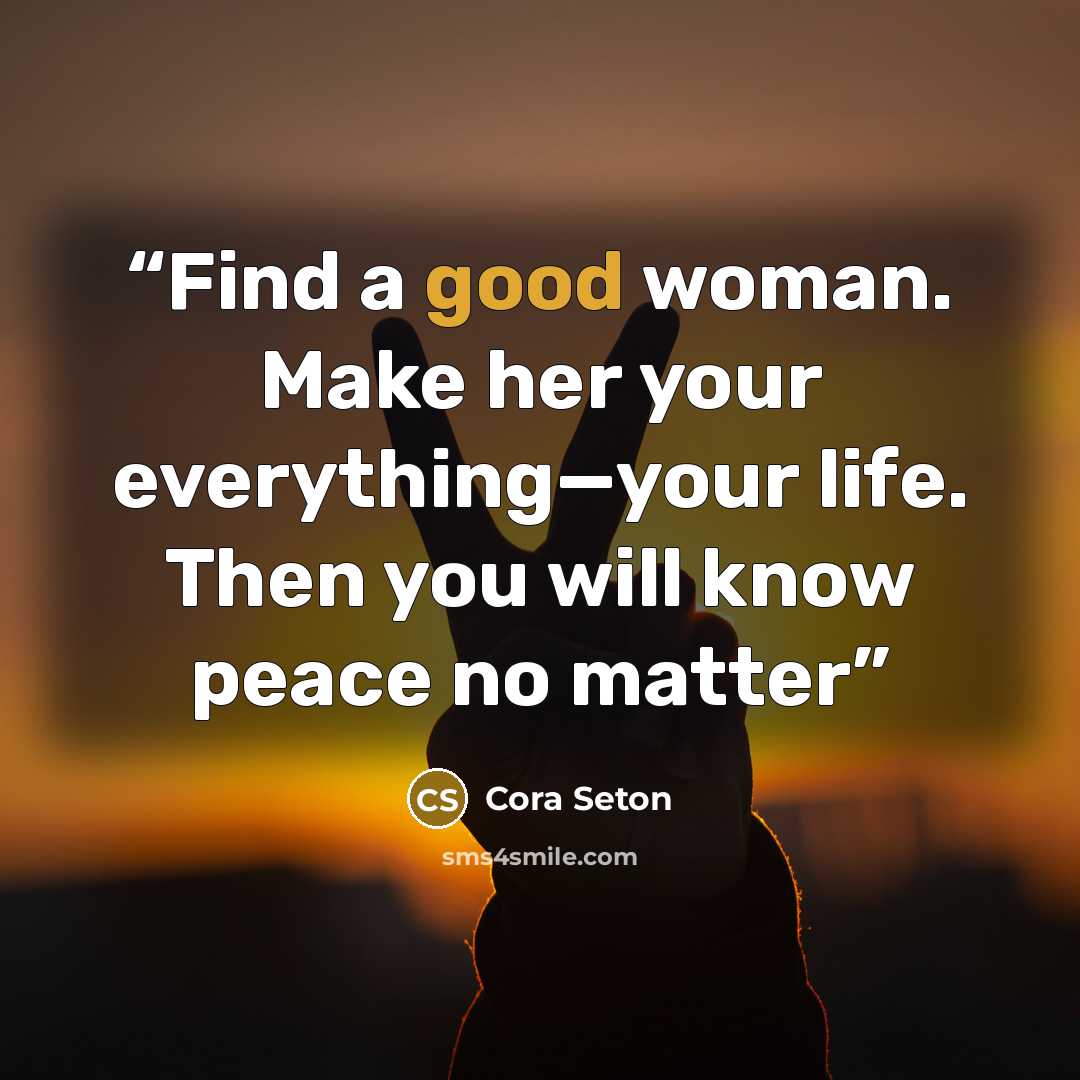 “Find a good woman. Make her your everything—your life. Then you will know peace no matter” quote by Cora Seton