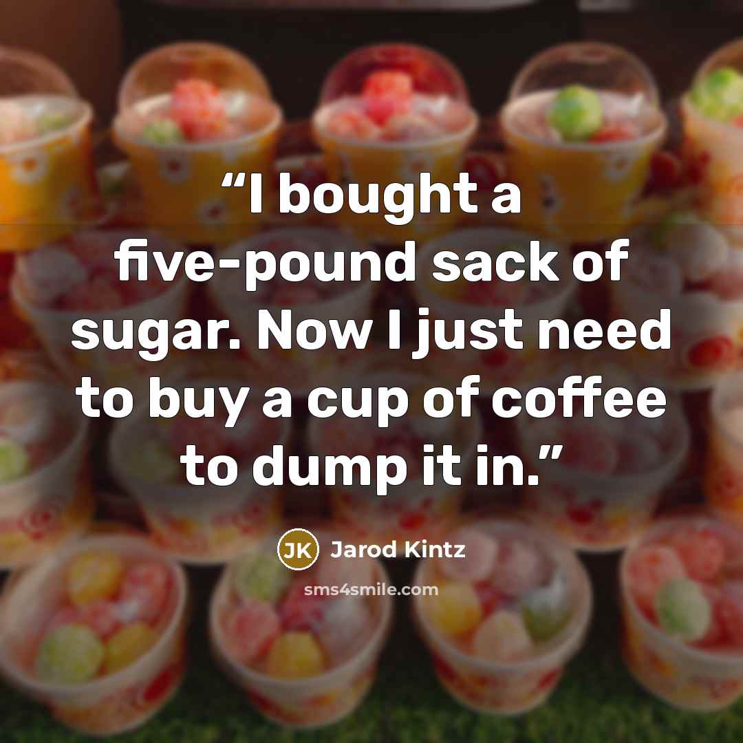 “I bought a five-pound sack of sugar. Now I just need to buy a cup of coffee to dump it in.” quote by Jarod Kintz