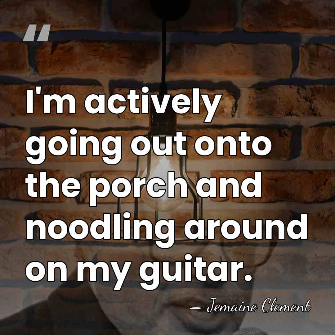 I'm actively going out onto the porch and noodling around on my&hellip; - Jemaine Clement