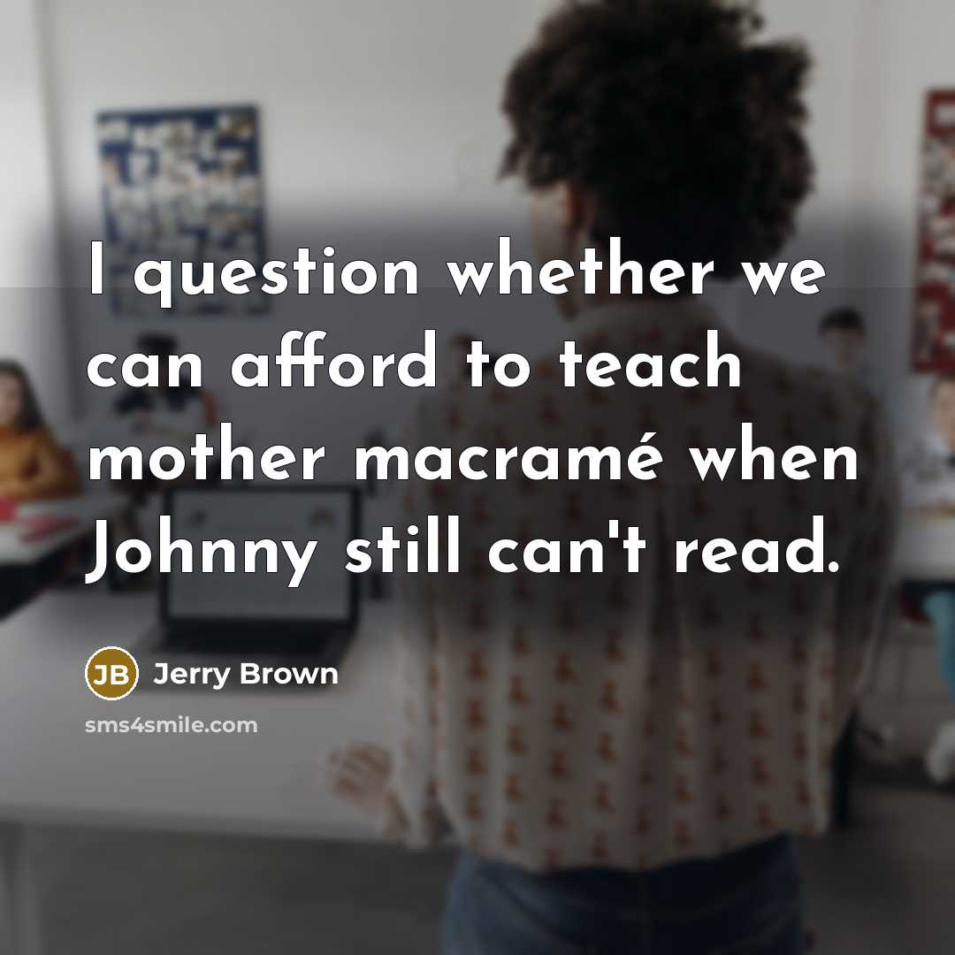“I question whether we can afford to teach mother macramé…” quote by Jerry Brown