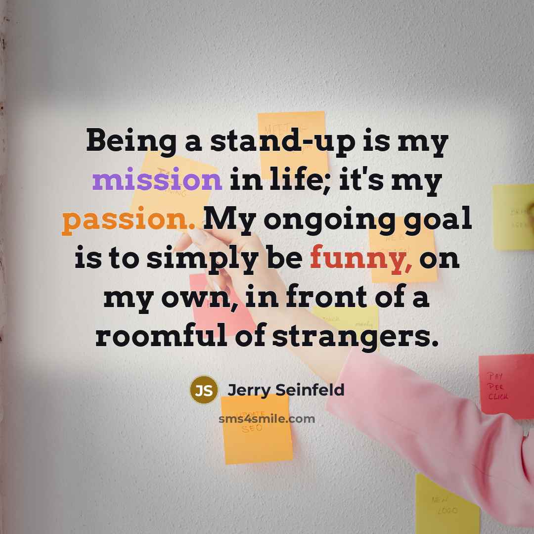 “Being a stand-up is my mission in life; it's my…” quote by Jerry Seinfeld