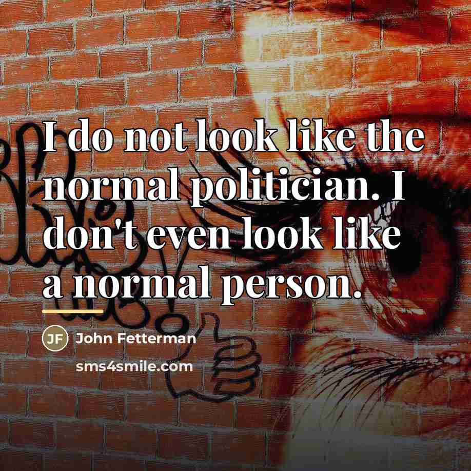 “I do not look like the normal politician. I don't…” quote by John Fetterman