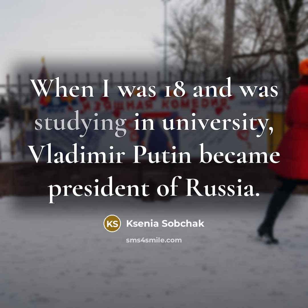 “When I was 18 and was studying in university, Vladimir Putin became president of Russia.” quote by Ksenia Sobchak