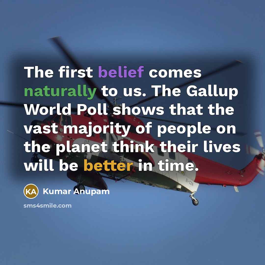 “The first belief comes naturally to us. The Gallup World Poll shows that the vast majority of people on the planet think their lives will be better in time.” quote by Kumar Anupam