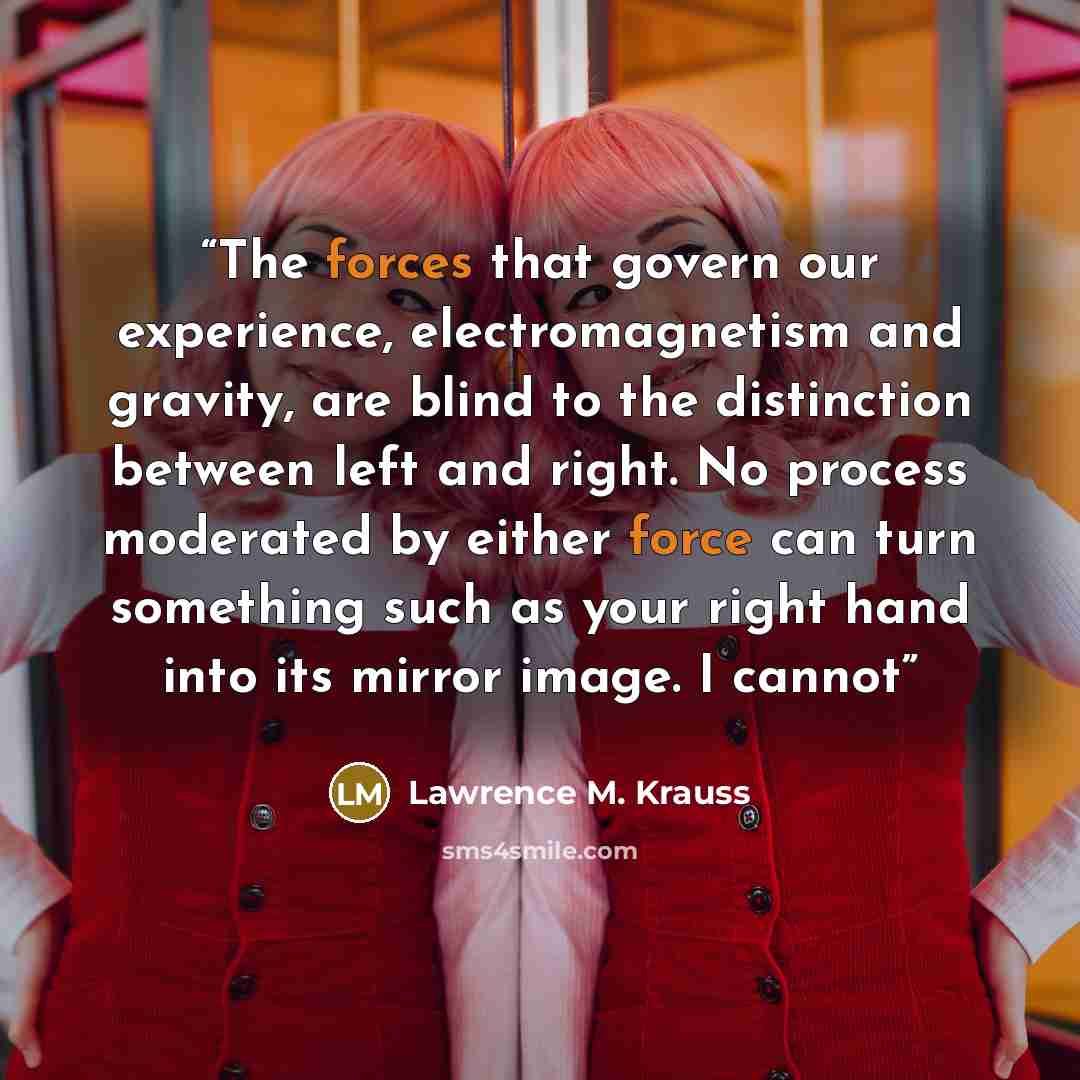 “The forces that govern our experience, electromagnetism and gravity, are blind to the distinction between left and right. No process moderated by either force can turn something such as your right hand into its mirror image. I cannot” quote by Lawrence M. Krauss