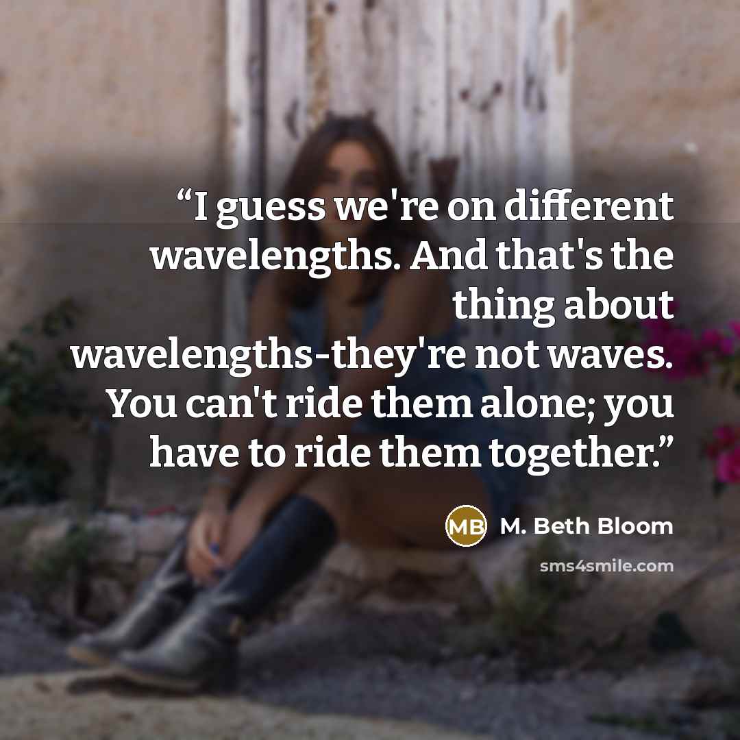 “I guess we're on different wavelengths. And that's the thing about wavelengths-they're not waves. You can't ride them alone; you have to ride them together.” quote by M. Beth Bloom