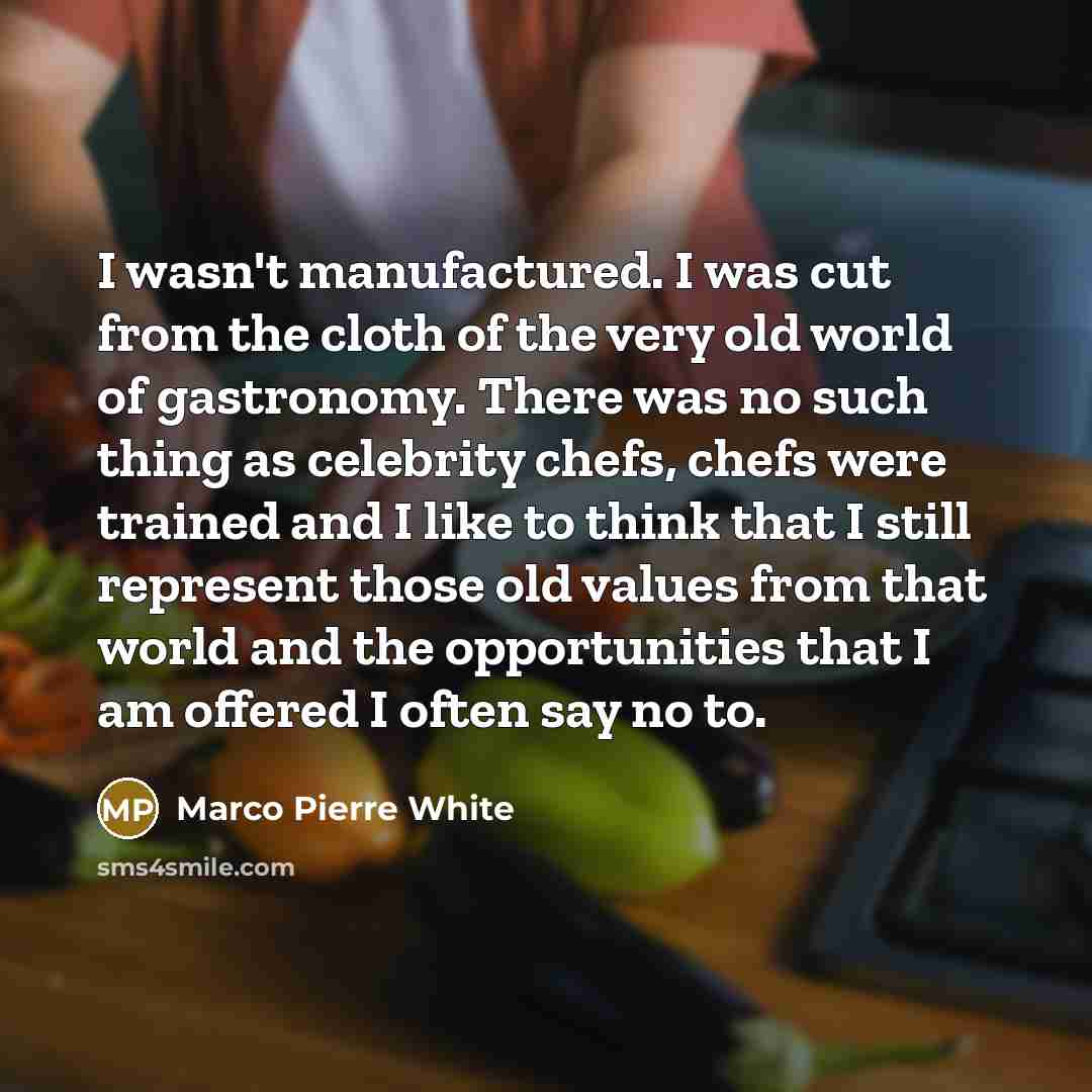 “I wasn't manufactured. I was cut from the cloth of…” quote by Marco Pierre White