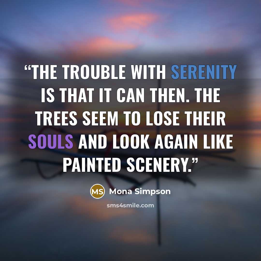 “The trouble with serenity is that it can then. The trees seem to lose their souls and look again like painted scenery.” quote by Mona Simpson