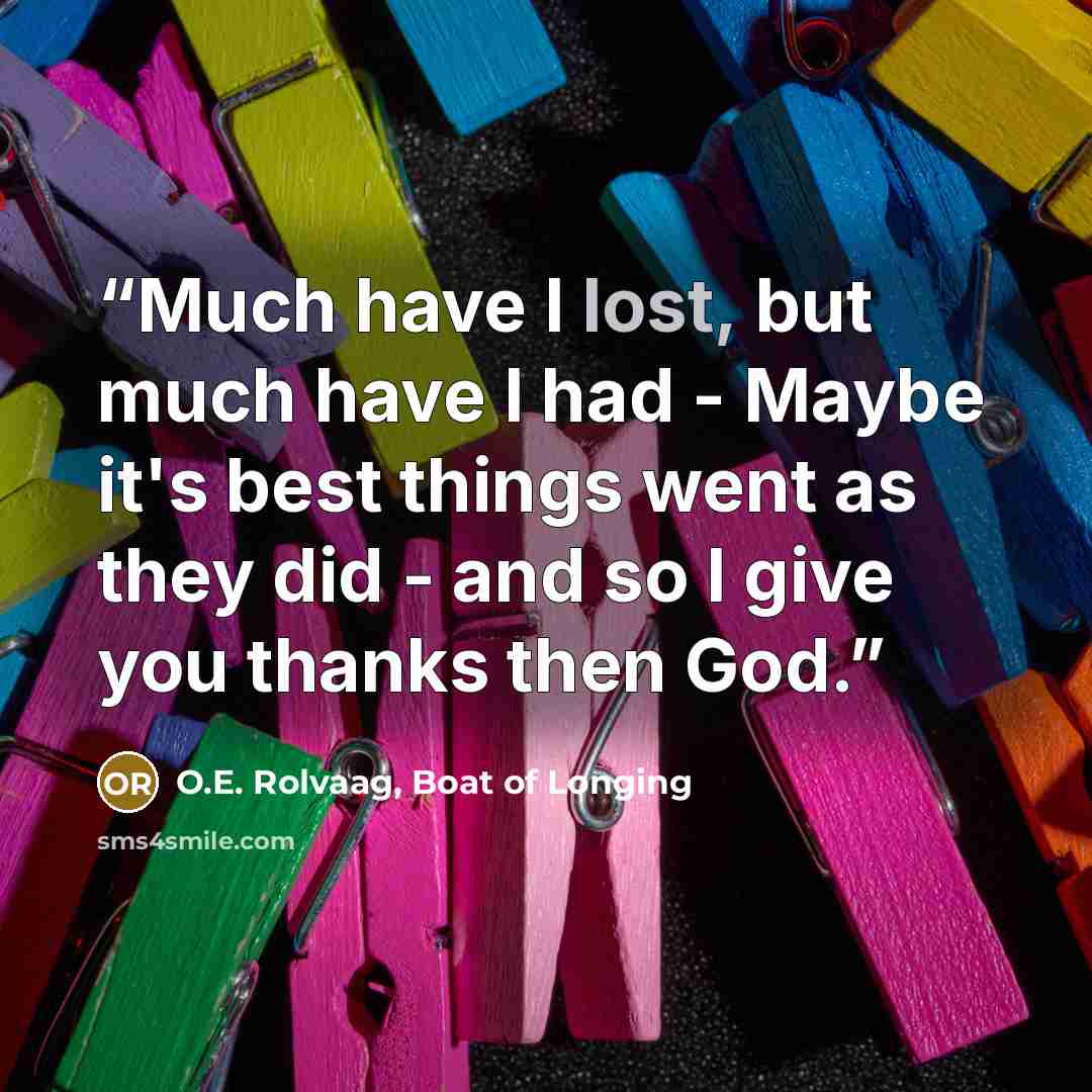 “Much have I lost, but much have I had - Maybe it's best things went as they did - and so I give you thanks then God.” quote by O.E. Rolvaag, Boat of Longing