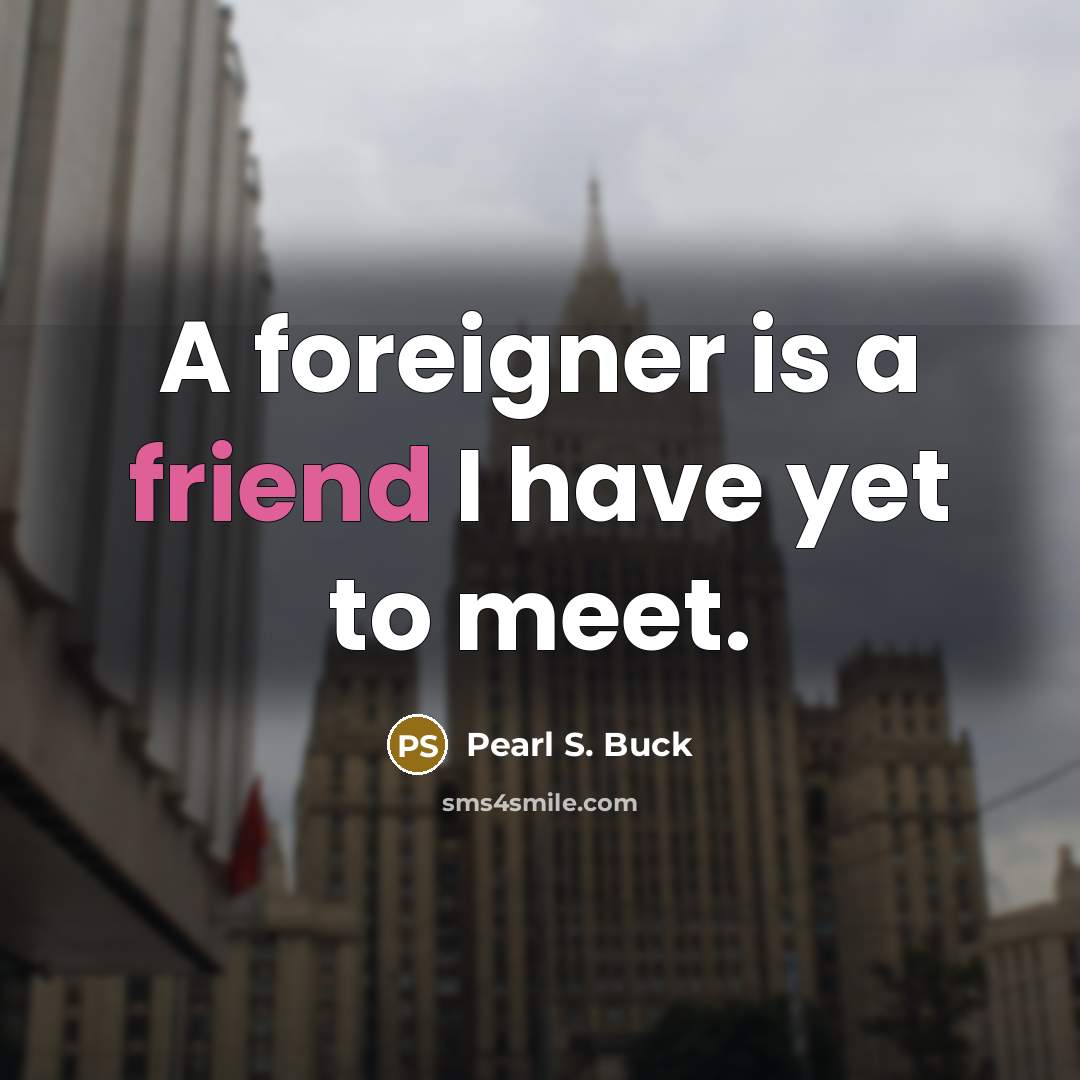 “A foreigner is a friend I have yet to meet.” quote by Pearl S. Buck