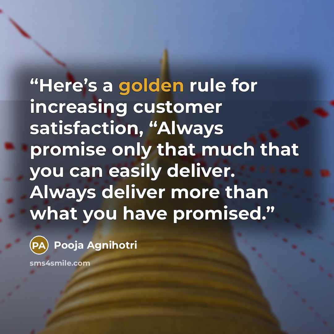“Here’s a golden rule for increasing customer satisfaction, “Always promise only that much that you can easily deliver. Always deliver more than what you have promised.” quote by Pooja Agnihotri