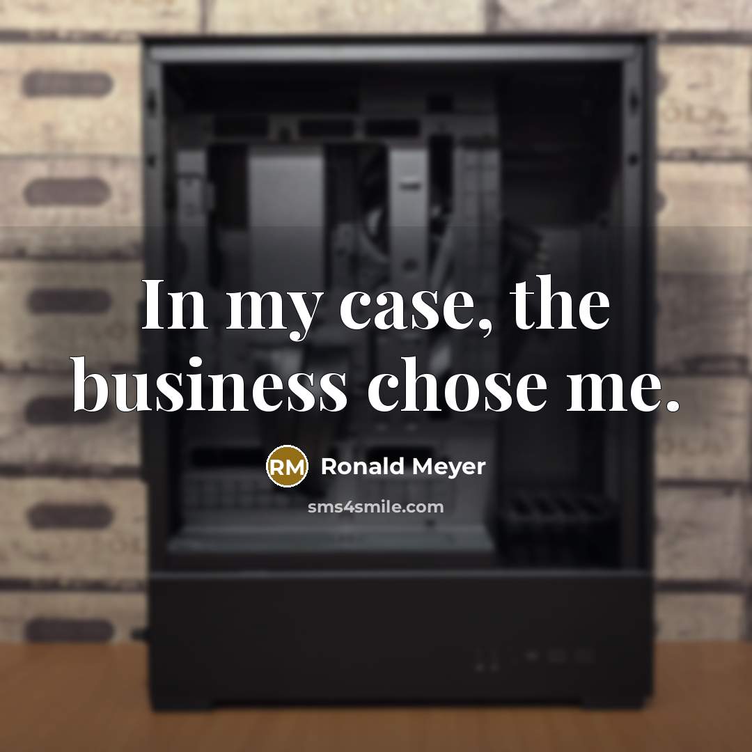 “In my case, the business chose me.…” quote by Ronald Meyer