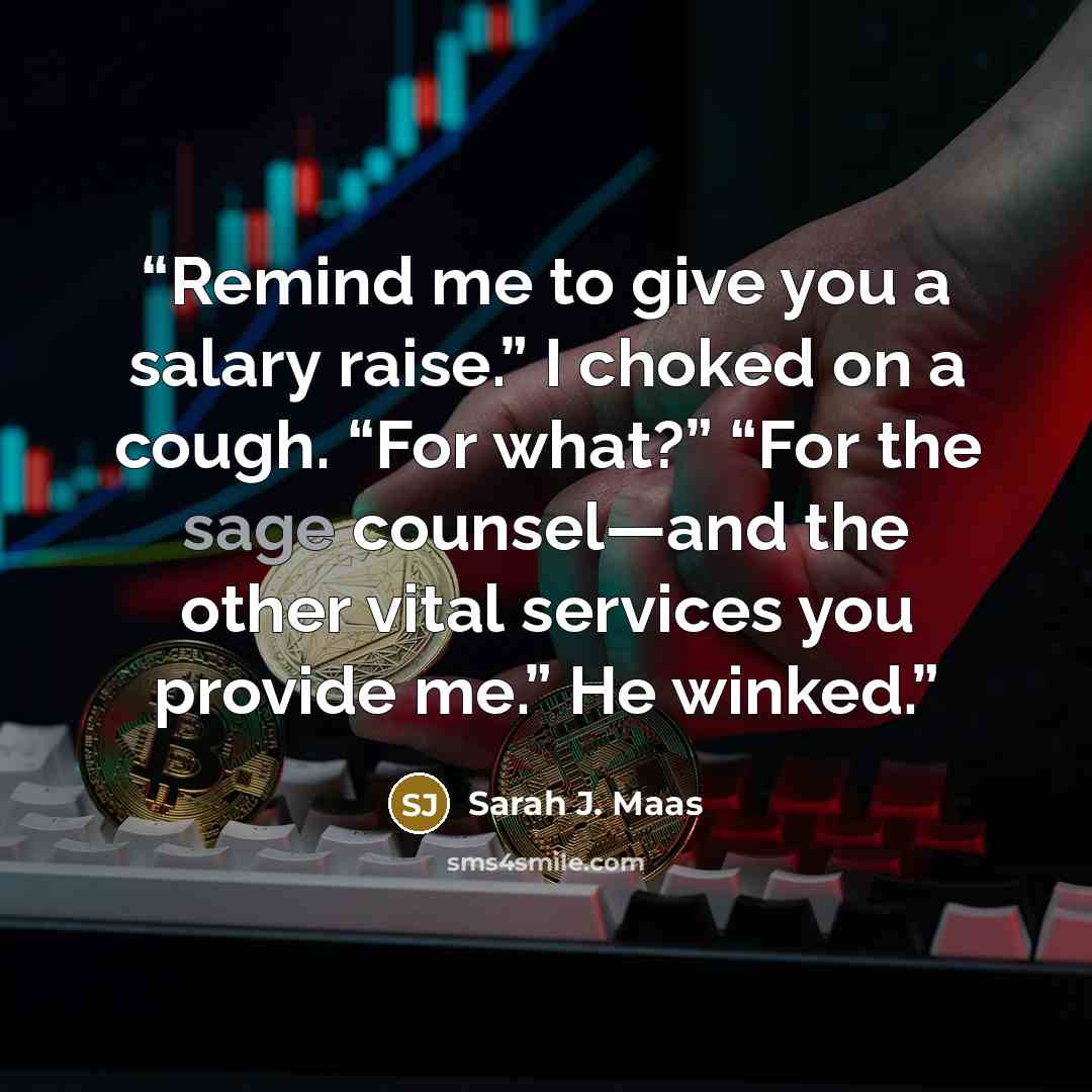 “Remind me to give you a salary raise.” I choked on a cough. “For what?” “For the sage counsel—and the other vital services you provide me.” He winked.” quote by Sarah J. Maas