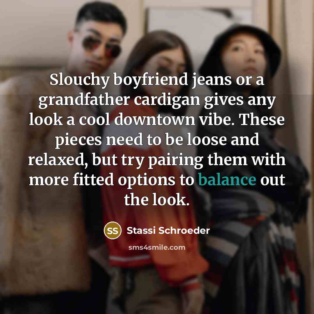 “Slouchy boyfriend jeans or a grandfather cardigan gives any look…” quote by Stassi Schroeder