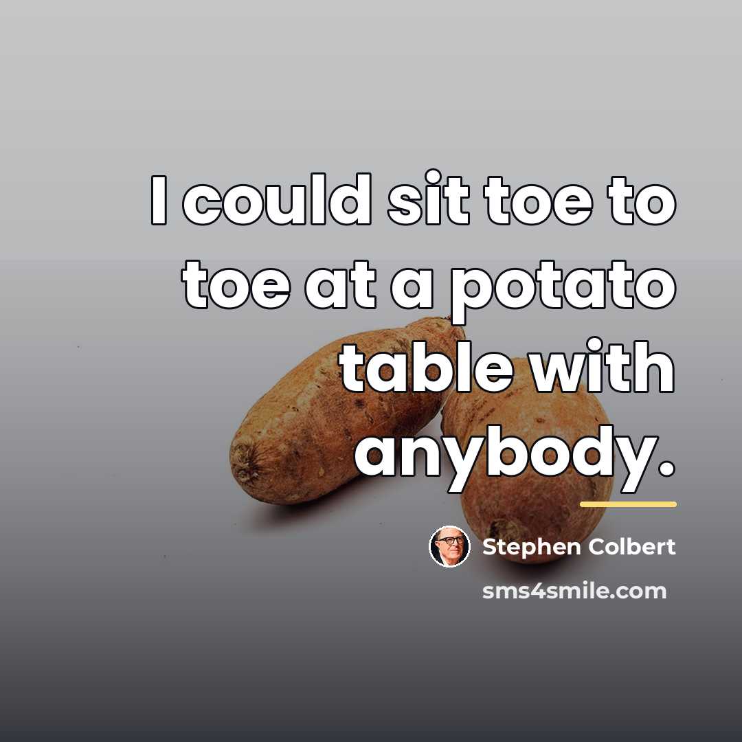 “I could sit toe to toe at a potato table…” quote by Stephen Colbert