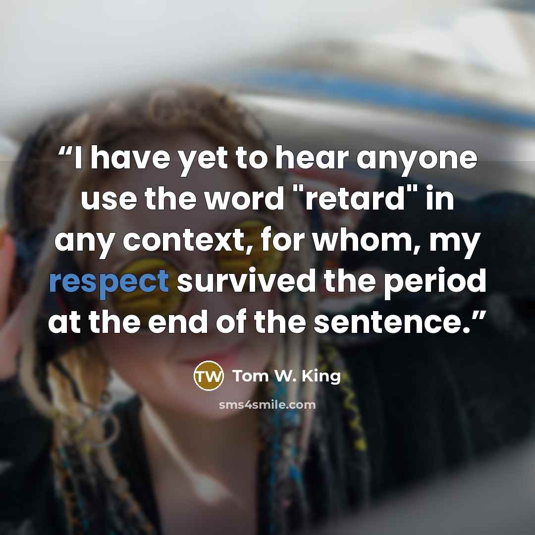 “I have yet to hear anyone use the word "retard" in any context, for whom, my respect survived the period at the end of the sentence.” quote by Tom W. King