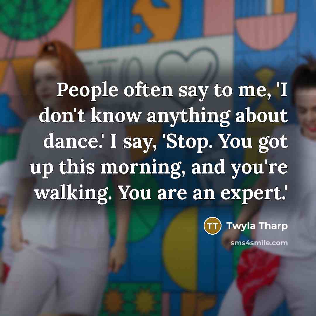 “People often say to me, 'I don't know anything about…” quote by Twyla Tharp