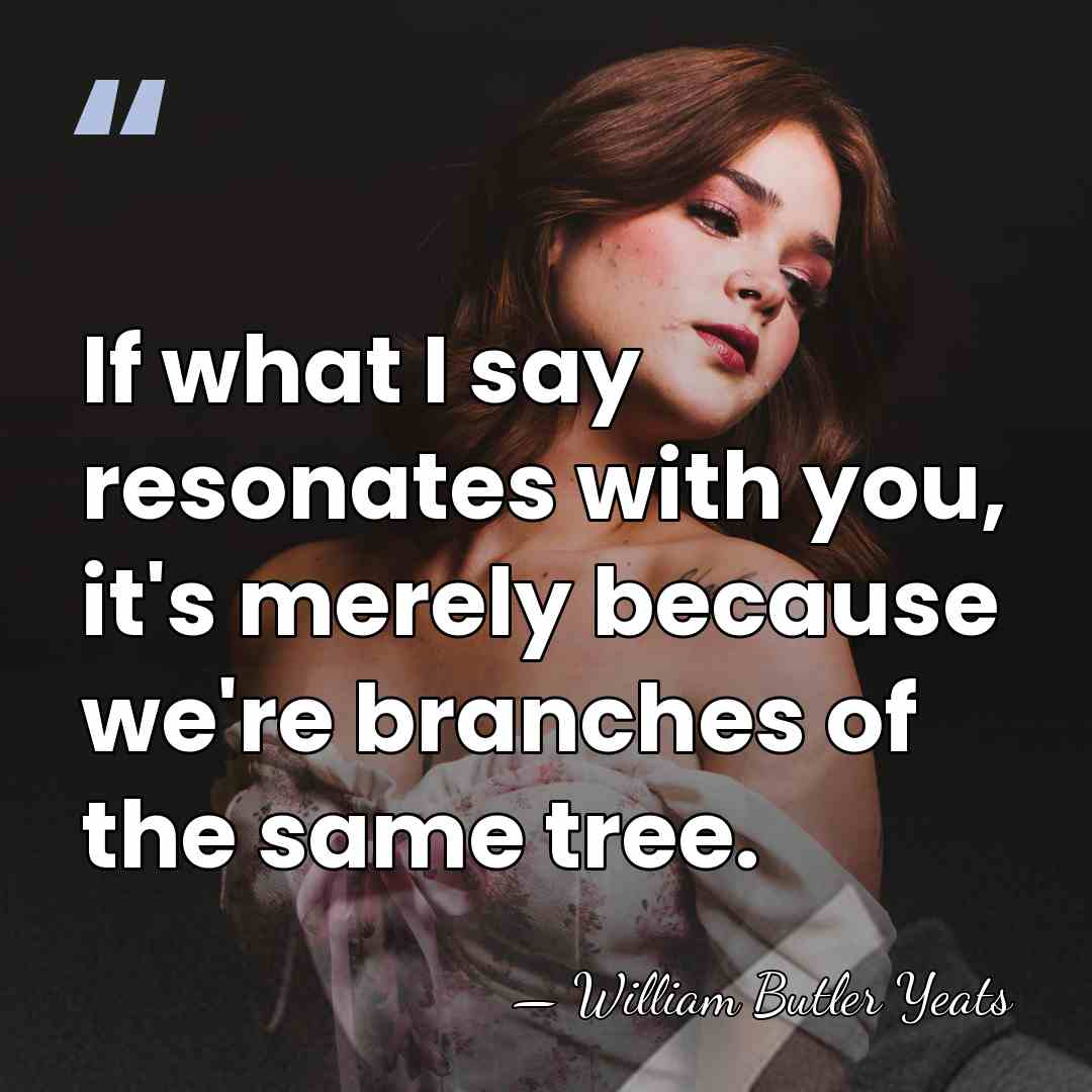 If what I say resonates with you, it's merely because we're branches&hellip; - William Butler Yeats