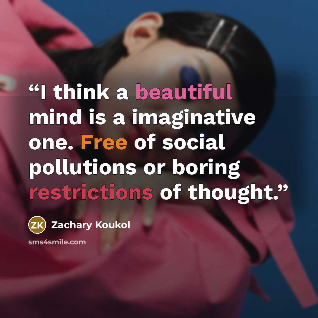 “I think a beautiful mind is a imaginative one. Free of social pollutions or boring restrictions of thought.” quote by Zachary Koukol