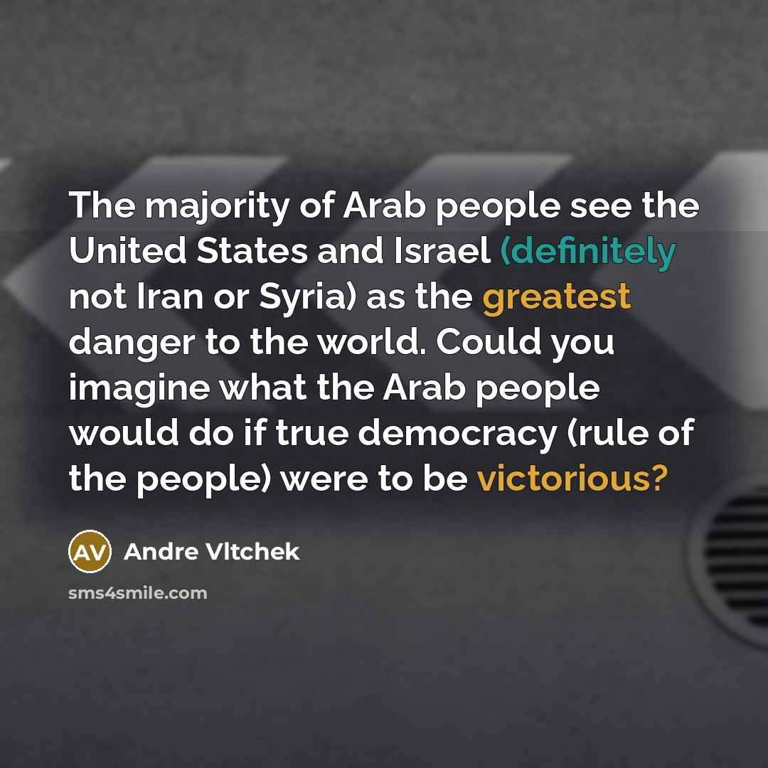 “The majority of Arab people see the United States and Israel (definitely not Iran or Syria) as the greatest danger to the world. Could you imagine what the Arab people would do if true democracy (rule of the people) were to be victorious?” quote by Andre Vltchek