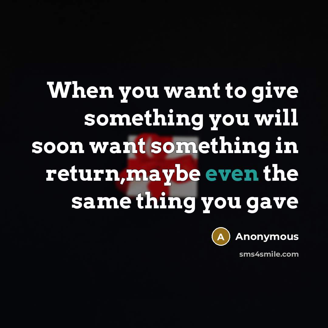 “When you want to give something you will soon want something in return,maybe even the same thing you gave” quote by Anonymous