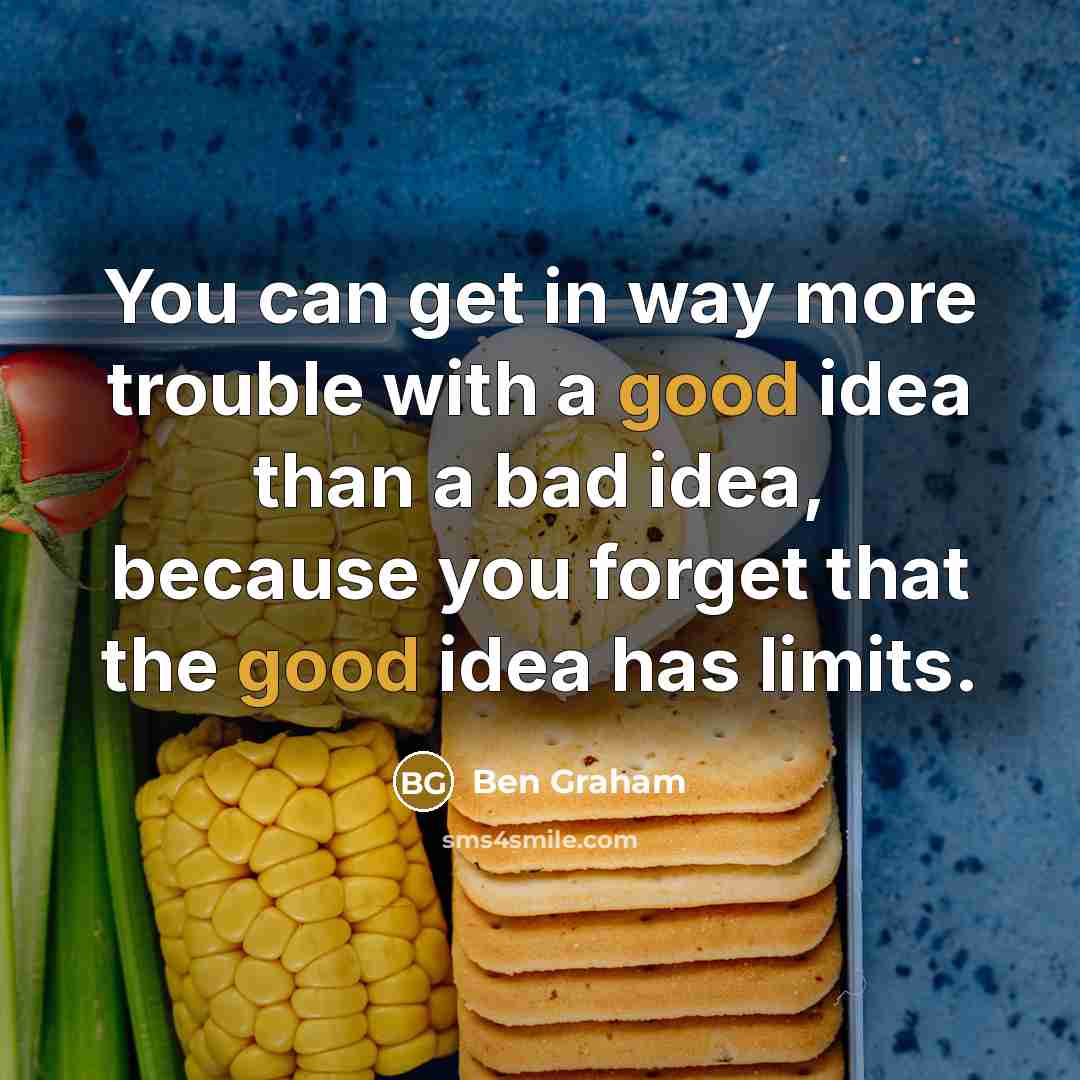 “You can get in way more trouble with a good idea than a bad idea, because you forget that the good idea has limits.” quote by Ben Graham