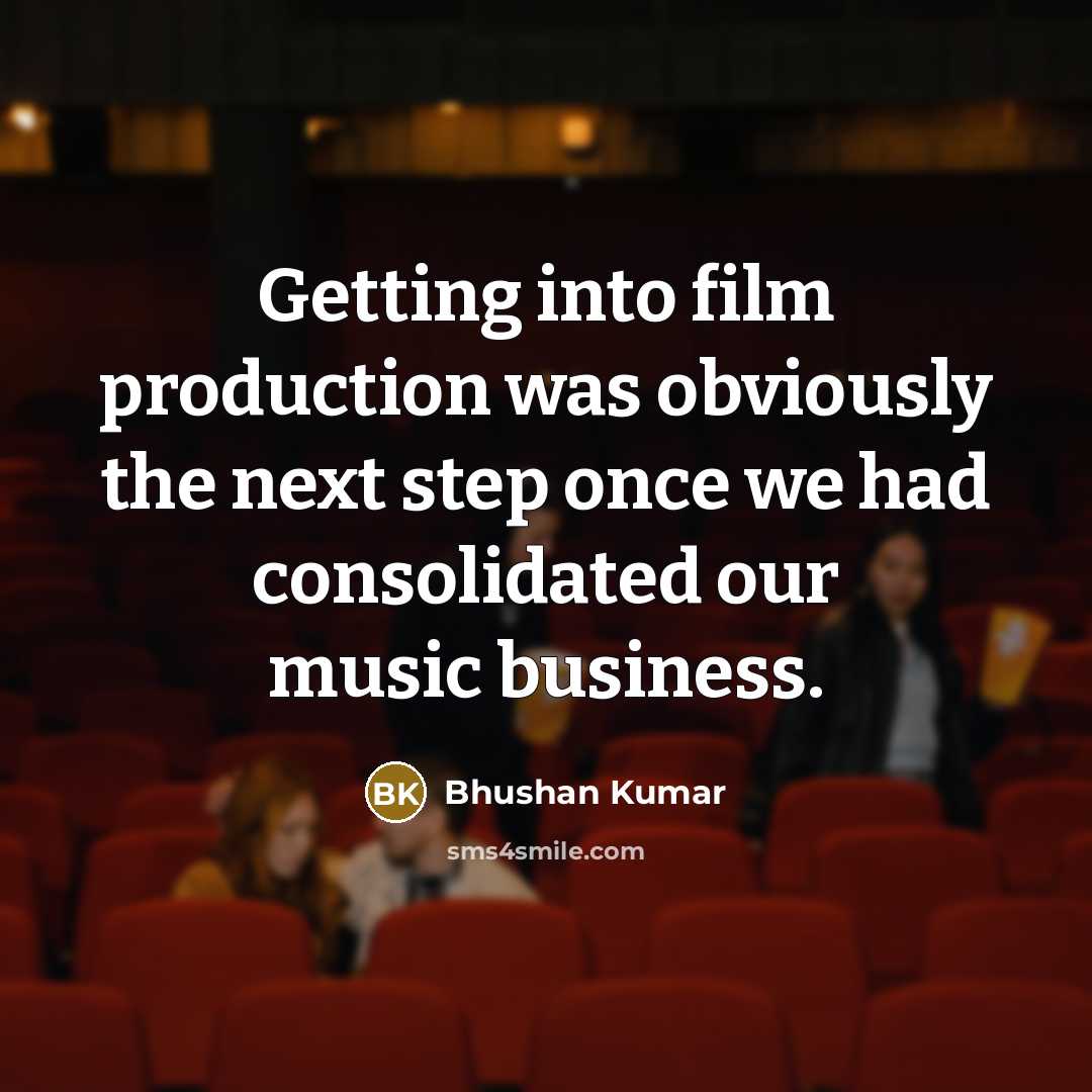 “Getting into film production was obviously the next step once…” quote by Bhushan Kumar
