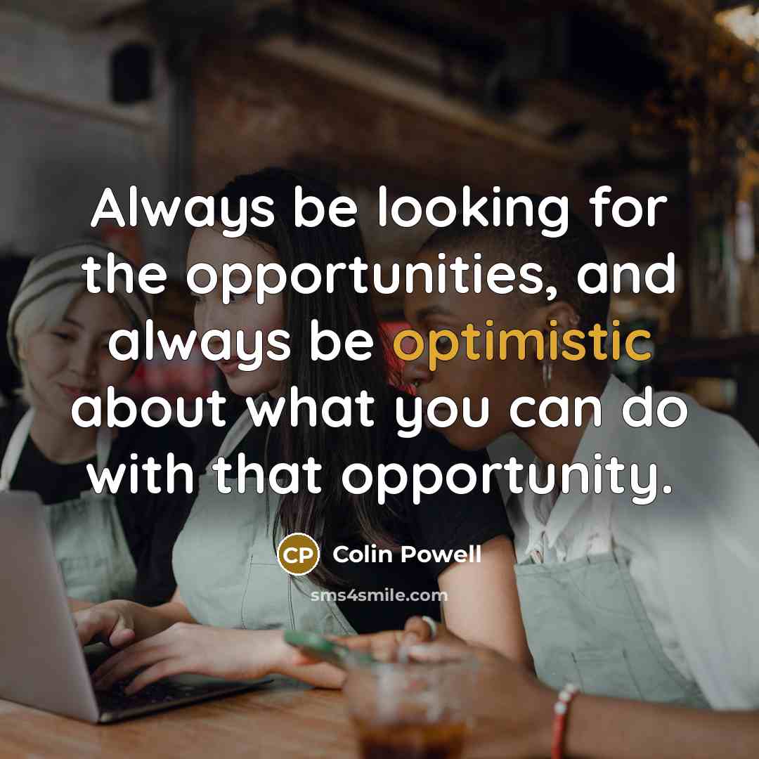 “Always be looking for the opportunities, and always be optimistic…” quote by Colin Powell