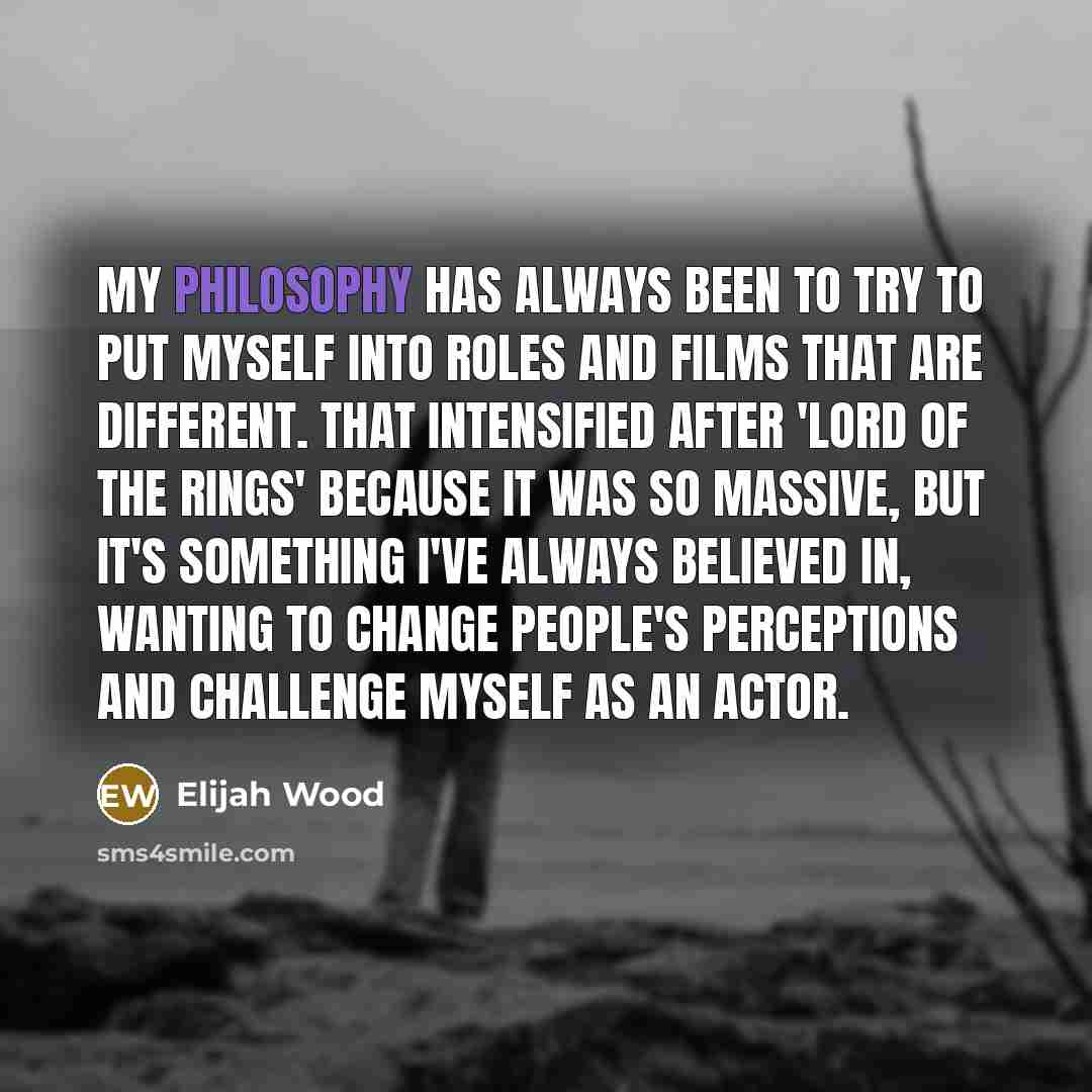 “My philosophy has always been to try to put myself…” quote by Elijah Wood