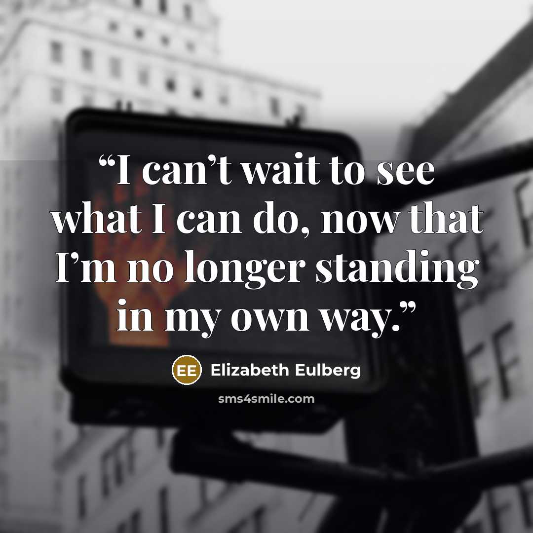 “I can’t wait to see what I can do, now that I’m no longer standing in my own way.” quote by Elizabeth Eulberg