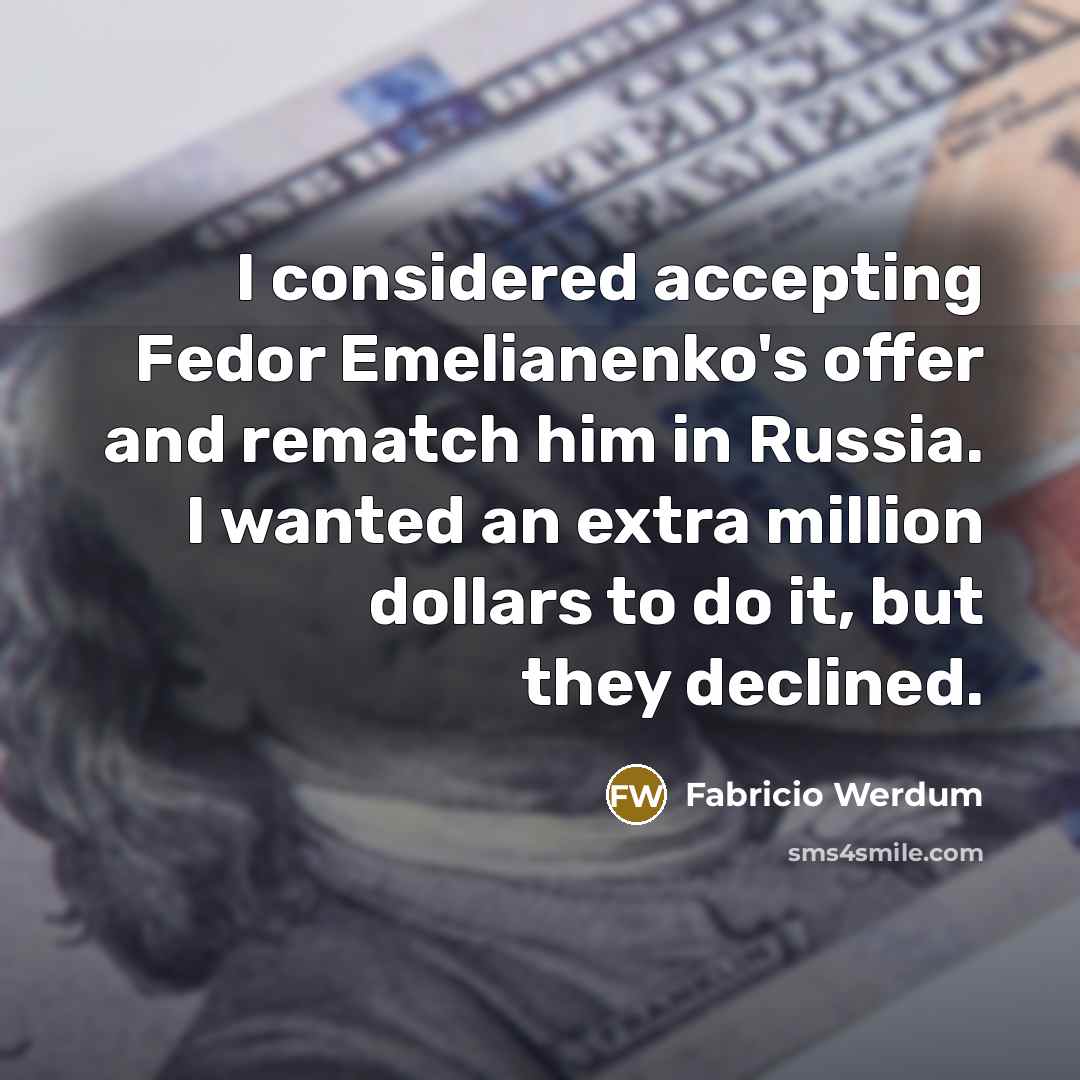 “I considered accepting Fedor Emelianenko's offer and rematch him in Russia. I wanted an extra million dollars to do it, but they declined.” quote by Fabricio Werdum