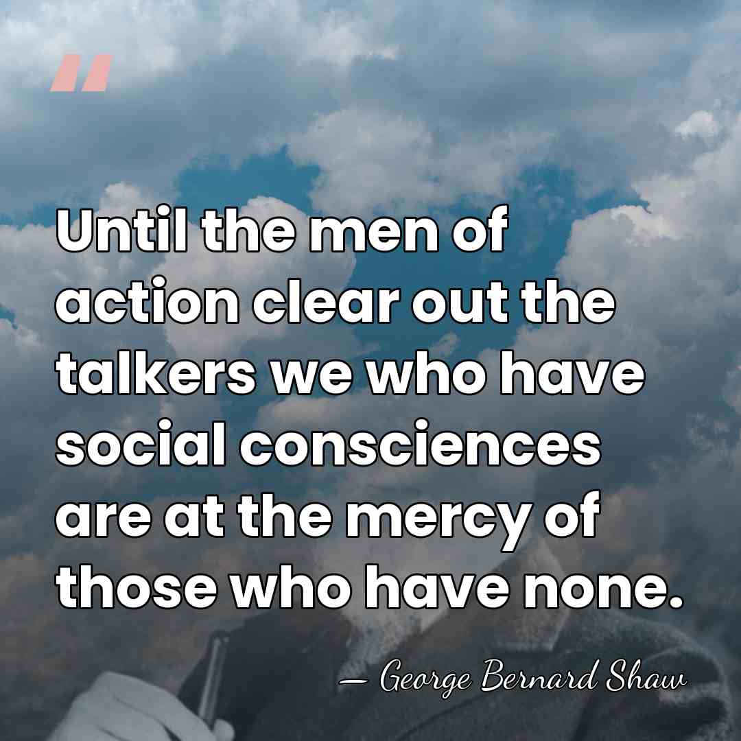 Until the men of action clear out the talkers we who have&hellip; - George Bernard Shaw
