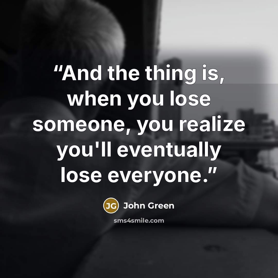 “And the thing is, when you lose someone, you realize you'll eventually lose everyone.” quote by John Green