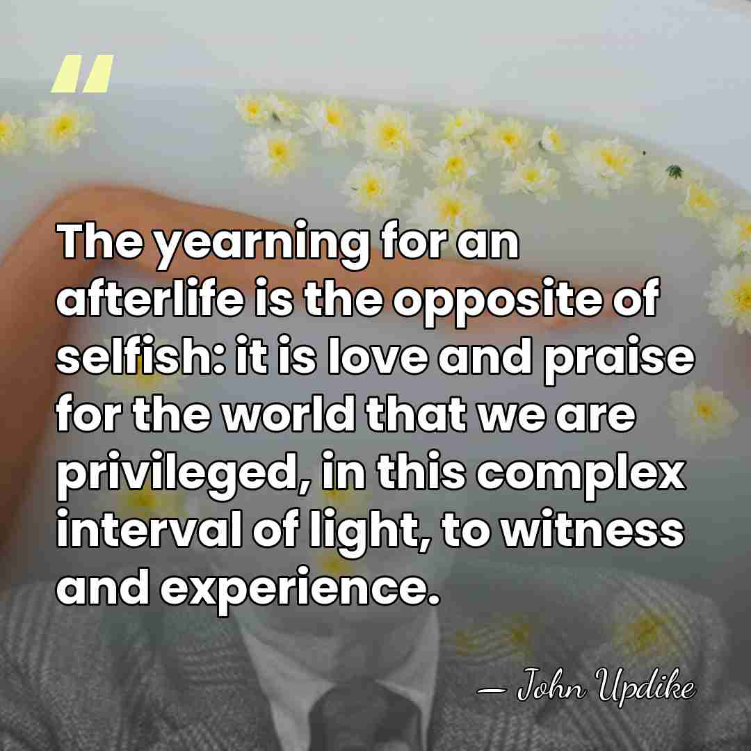 The yearning for an afterlife is the opposite of selfish: it is&hellip; - John Updike