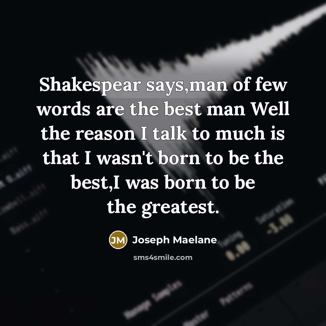 “Shakespear says,man of few words are the best man Well the reason I talk to much is that I wasn't born to be the best,I was born to be the greatest.” quote by Joseph Maelane