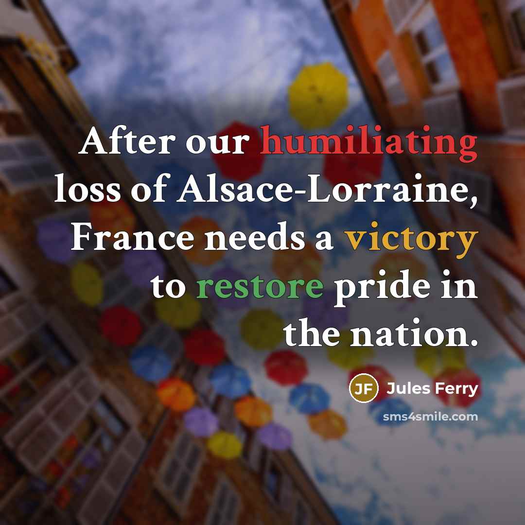 “After our humiliating loss of Alsace-Lorraine, France needs a victory…” quote by Jules Ferry