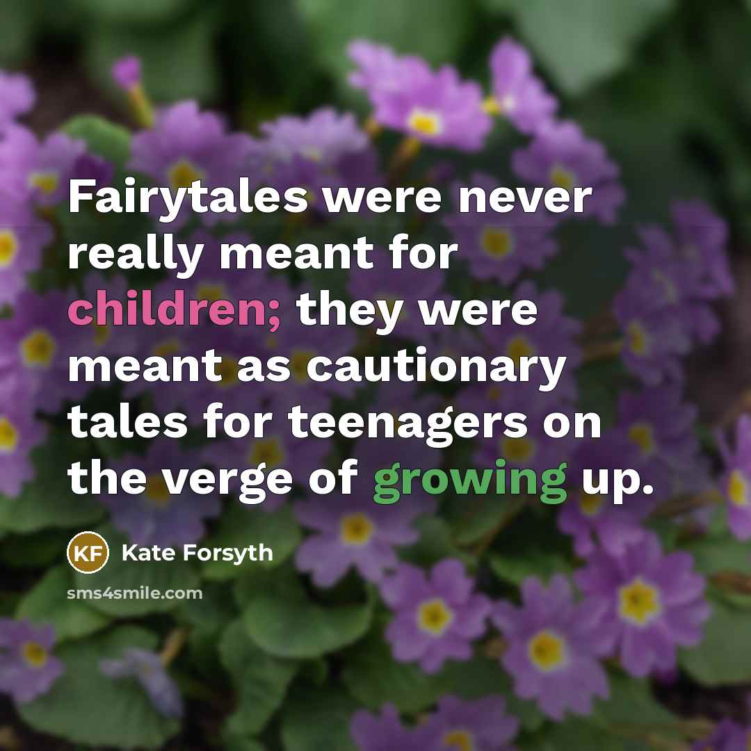 “Fairytales were never really meant for children; they were meant as cautionary tales for teenagers on the verge of growing up.” quote by Kate Forsyth