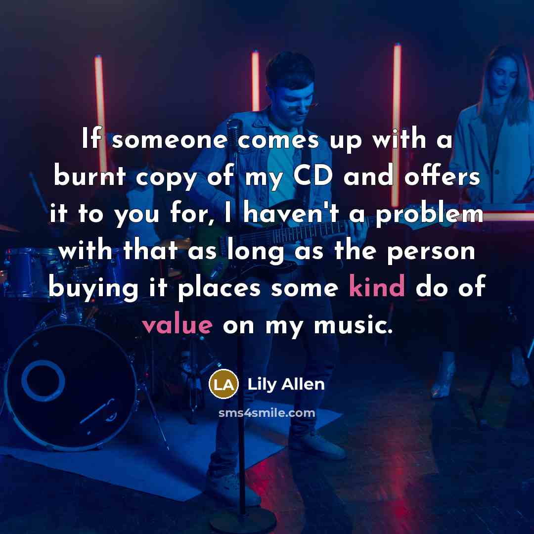 “If someone comes up with a burnt copy of my CD and offers it to you for, I haven't a problem with that as long as the person buying it places some kind do of value on my music.” quote by Lily Allen