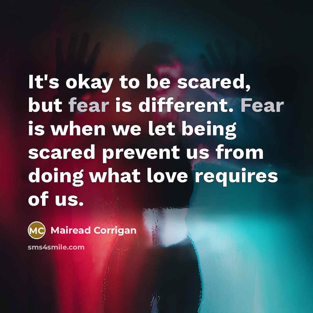 “It's okay to be scared, but fear is different. Fear…” quote by Mairead Corrigan