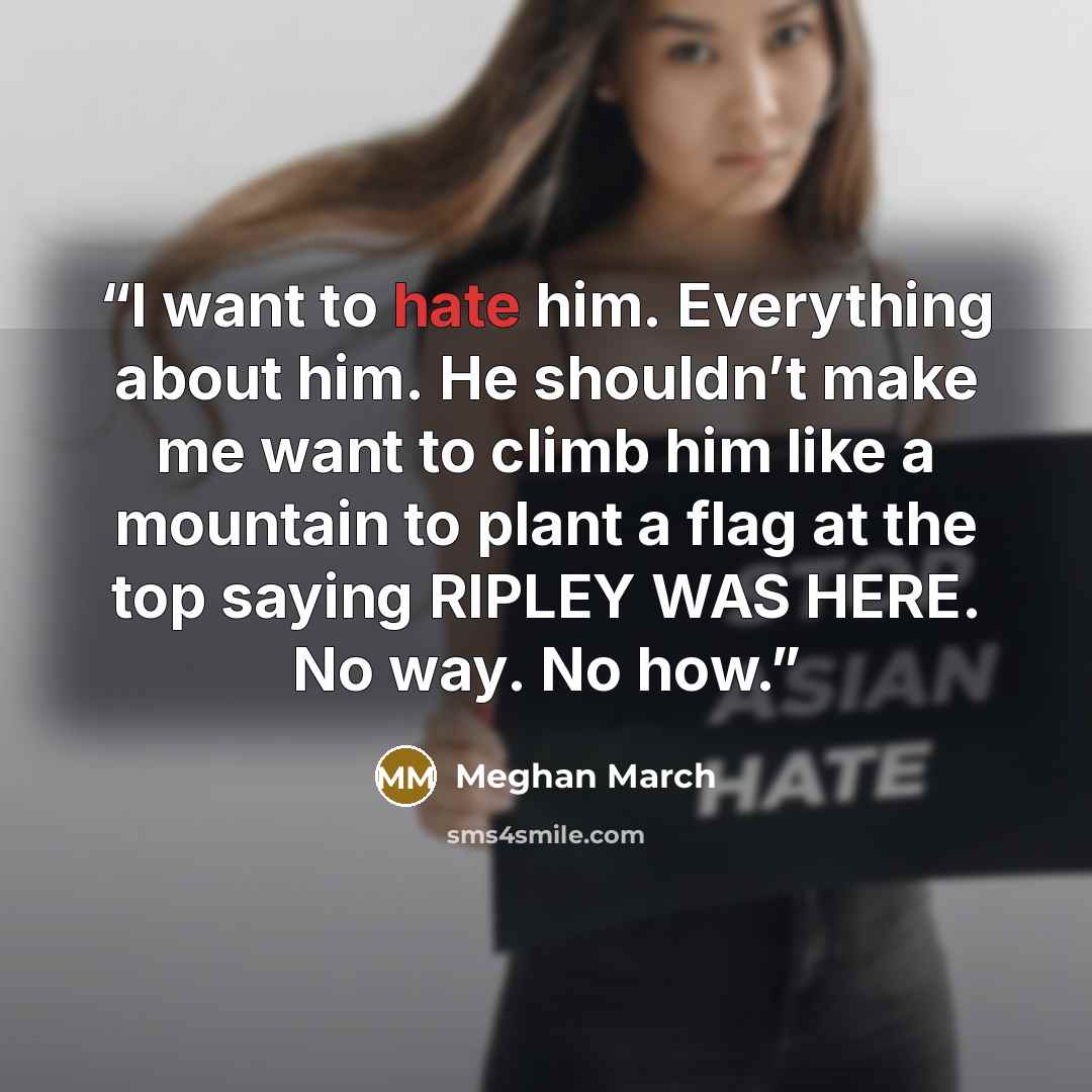 “I want to hate him. Everything about him. He shouldn’t make me want to climb him like a mountain to plant a flag at the top saying RIPLEY WAS HERE. No way. No how.” quote by Meghan March