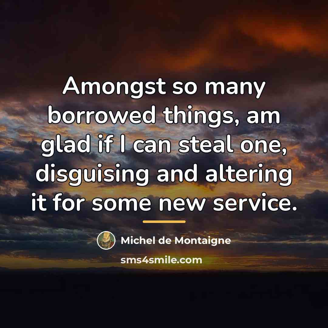 “Amongst so many borrowed things, am glad if I can…” quote by Michel de Montaigne