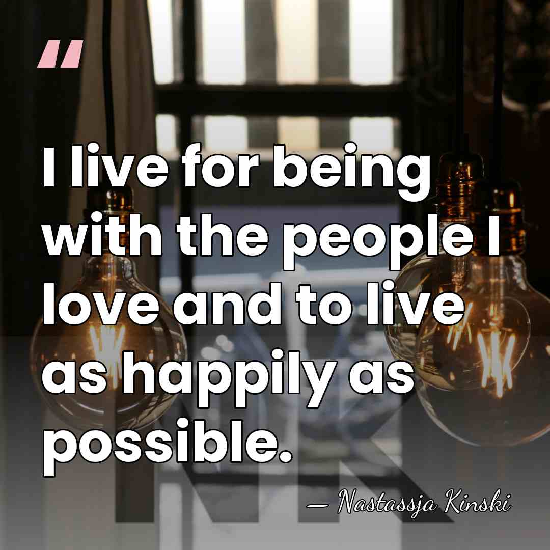 I live for being with the people I love and to live&hellip; - Nastassja Kinski