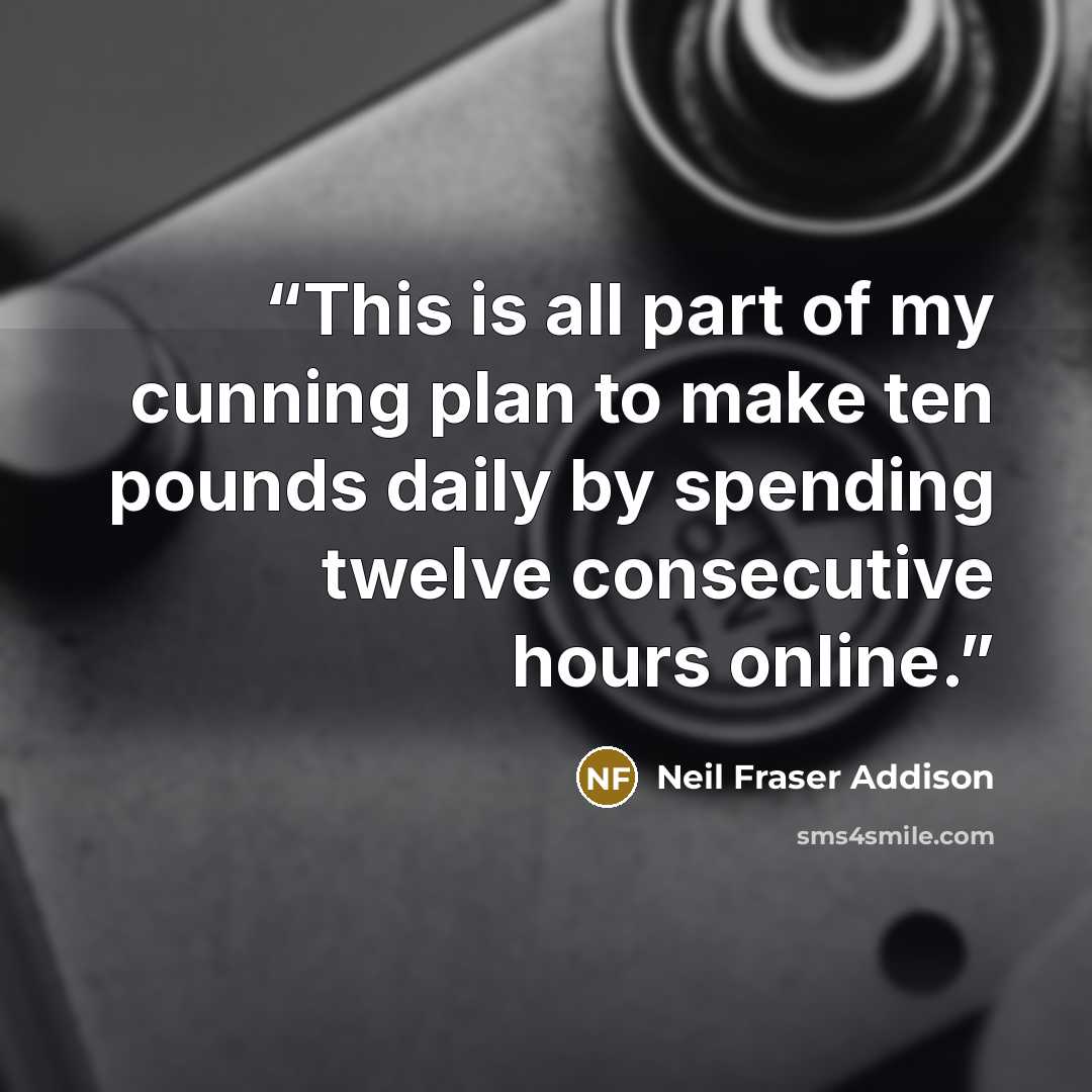 “This is all part of my cunning plan to make ten pounds daily by spending twelve consecutive hours online.” quote by Neil Fraser Addison