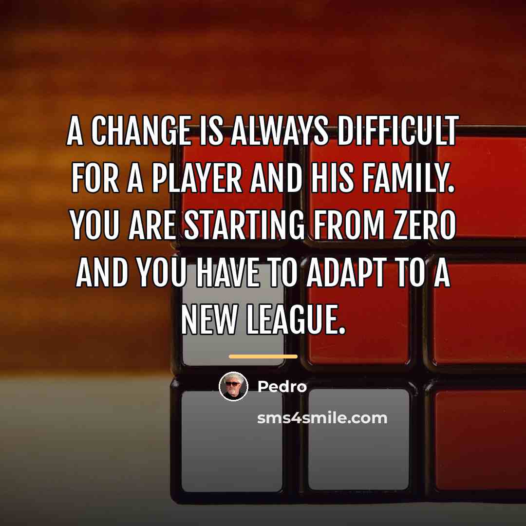 “A change is always difficult for a player and his…” quote by Pedro
