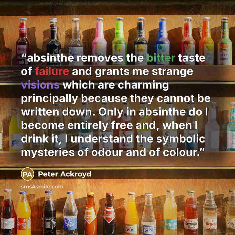 “absinthe removes the bitter taste of failure and grants me strange visions which are charming principally because they cannot be written down. Only in absinthe do I become entirely free and, when I drink it, I understand the symbolic mysteries of odour and of colour.” quote by Peter Ackroyd
